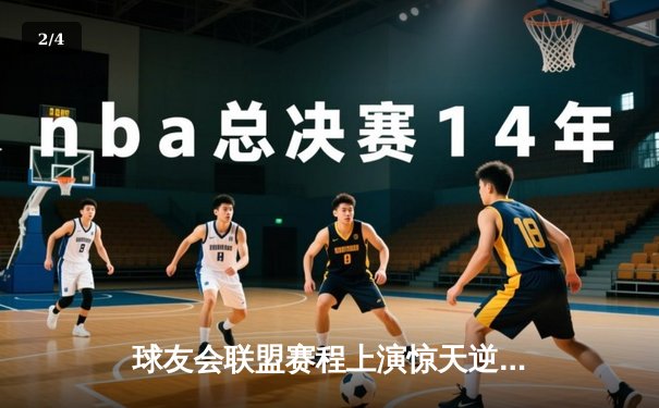 球友会联盟赛程上演惊天逆转，雷霆队加时赛128-125险胜风暴者 - 2