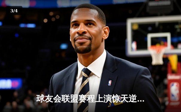 球友会联盟赛程上演惊天逆转，雷霆队加时赛128-125险胜风暴者 - 3