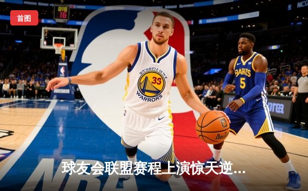 球友会联盟赛程上演惊天逆转，雷霆战队加时赛绝杀卫冕冠军