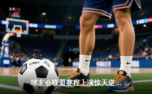 球友会联盟赛程上演惊天逆转，雷霆战队加时赛绝杀卫冕冠军 - 3