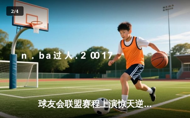 球友会联盟赛程上演惊天逆转，雷霆队加时赛128-125险胜风暴者 - 2