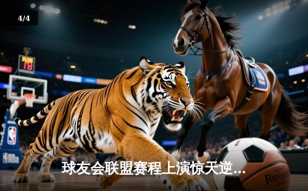 球友会联盟赛程上演惊天逆转，雷霆队加时赛128-125险胜风暴者 - 4