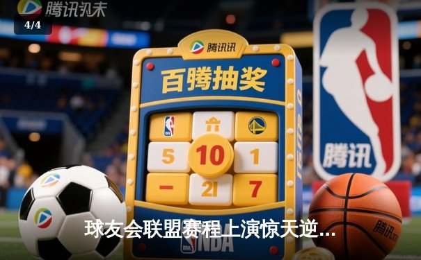 球友会联盟赛程上演惊天逆转，雷霆队加时赛128-125险胜风暴者 - 4